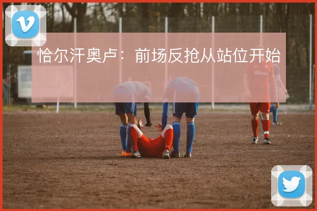 恰尔汗奥卢:前场反抢从站位开始