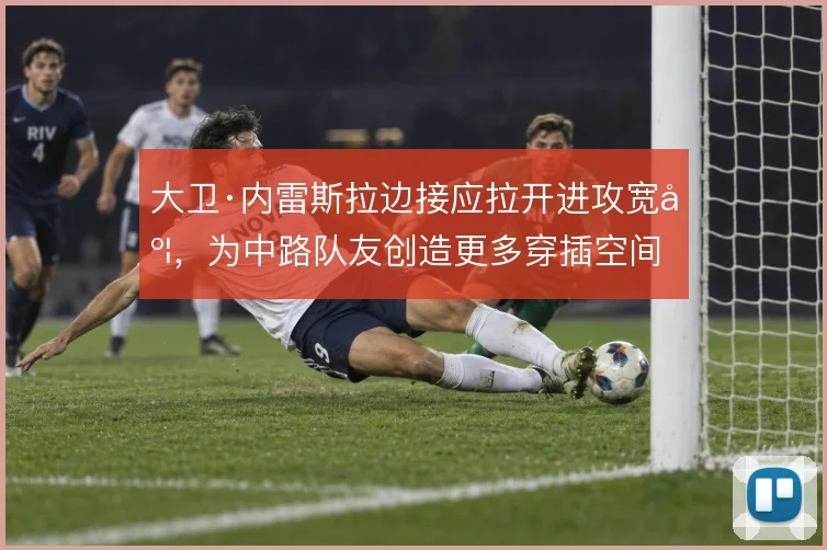 大卫·内雷斯拉边接应拉开进攻宽度，为中路队友创造更多穿插空间