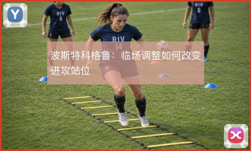 波斯特科格鲁:临场调整如何改变进攻站位