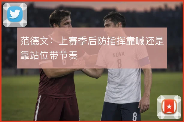 范德文:上赛季后防指挥靠喊还是靠站位带节奏