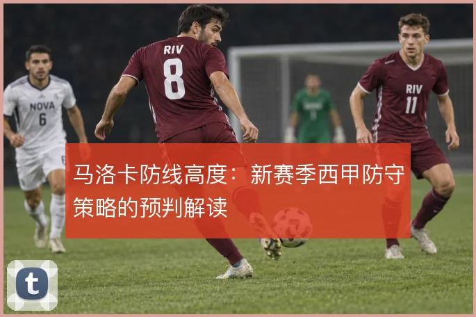 马洛卡防线高度:新赛季西甲防守策略的预判解读