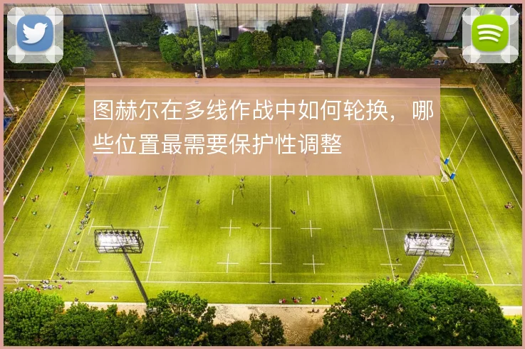 图赫尔在多线作战中如何轮换，哪些位置最需要保护性调整