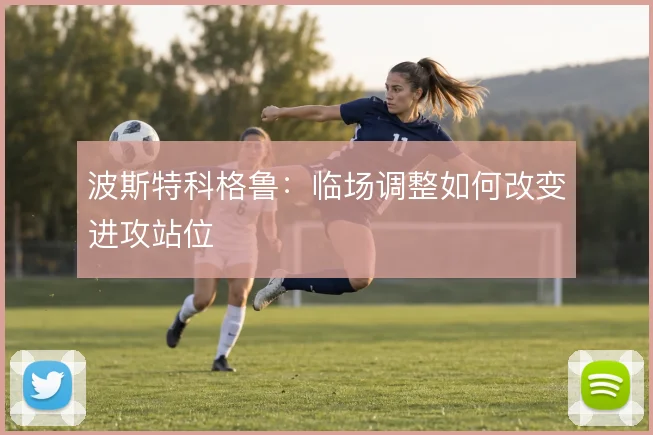 波斯特科格鲁:临场调整如何改变进攻站位