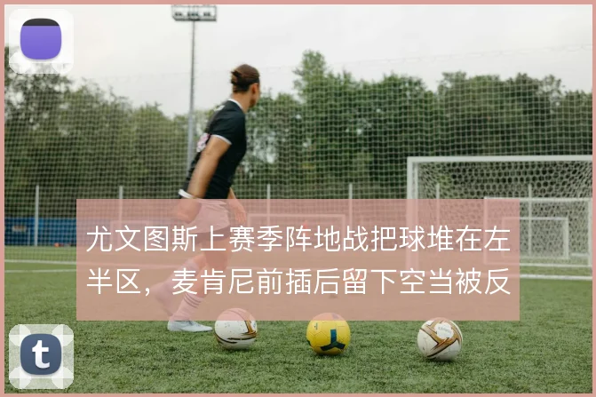 尤文图斯上赛季阵地战把球堆在左半区，麦肯尼前插后留下空当被反复利用