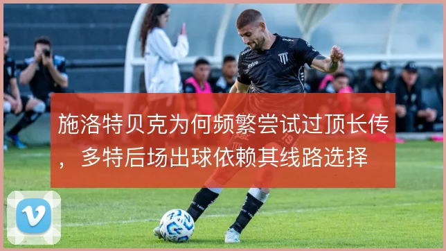 施洛特贝克为何频繁尝试过顶长传，多特后场出球依赖其线路选择