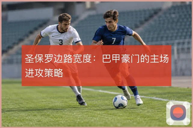 圣保罗边路宽度:巴甲豪门的主场进攻策略