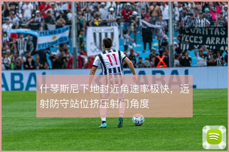 什琴斯尼下地封近角速率极快,远射防守站位挤压射门角度