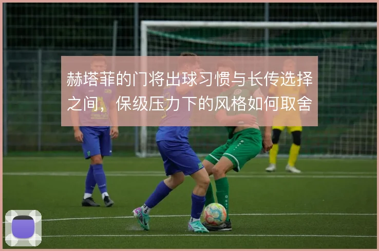 赫塔菲的门将出球习惯与长传选择之间,保级压力下的风格如何取舍