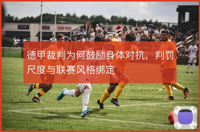 德甲裁判为何鼓励身体对抗,判罚尺度与联赛风格绑定