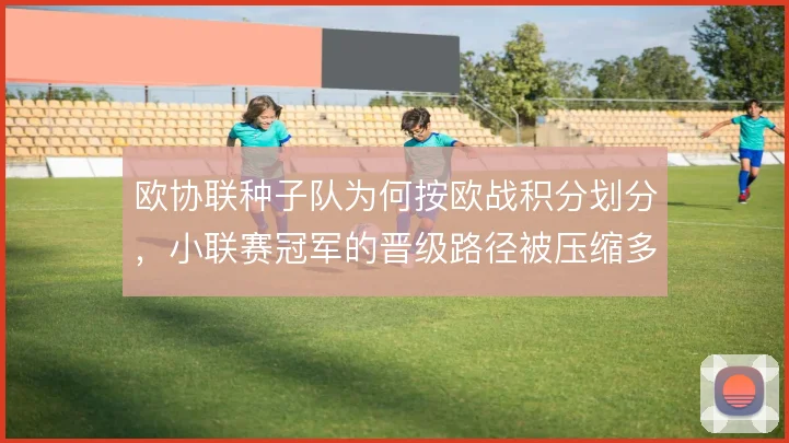 欧协联种子队为何按欧战积分划分,小联赛冠军的晋级路径被压缩多少