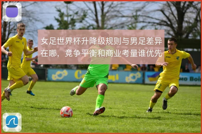 女足世界杯升降级规则与男足差异在哪，竞争平衡和商业考量谁优先