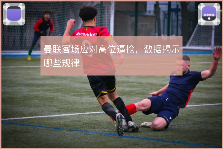 曼联客场应对高位逼抢,数据揭示哪些规律