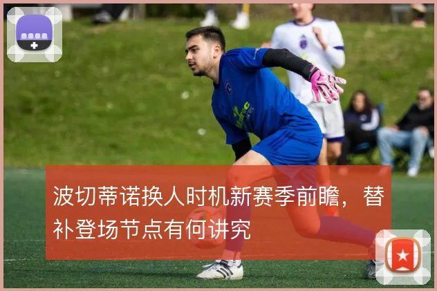 波切蒂诺换人时机新赛季前瞻，替补登场节点有何讲究