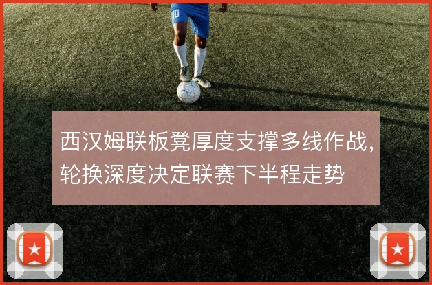 西汉姆联板凳厚度支撑多线作战，轮换深度决定联赛下半程走势