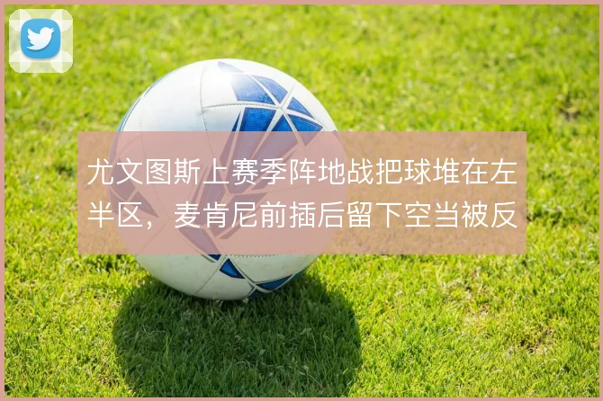 尤文图斯上赛季阵地战把球堆在左半区,麦肯尼前插后留下空当被反复利用