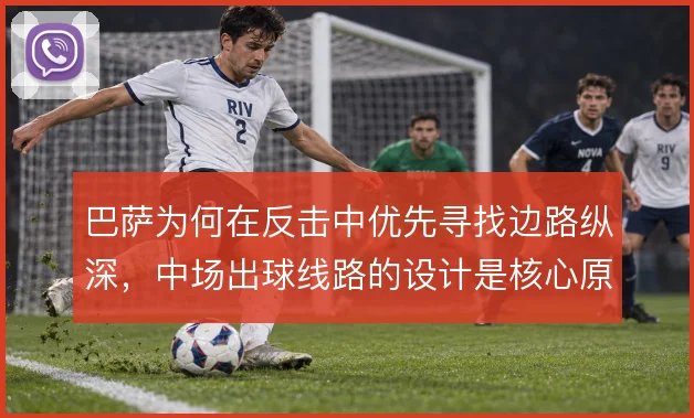 巴萨为何在反击中优先寻找边路纵深,中场出球线路的设计是核心原因