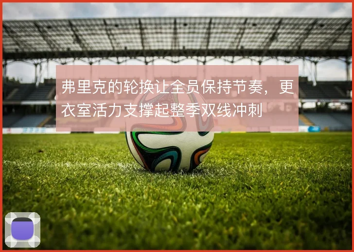 弗里克的轮换让全员保持节奏，更衣室活力支撑起整季双线冲刺