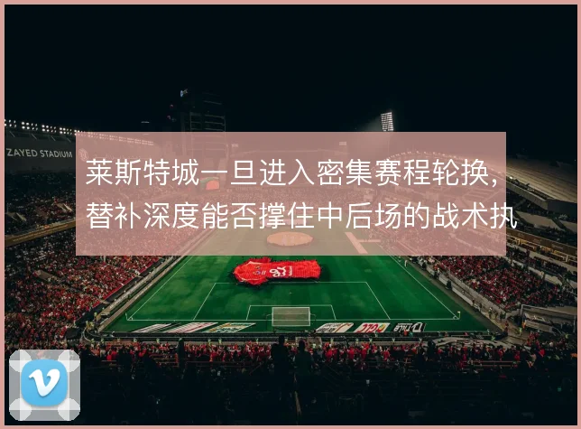 莱斯特城一旦进入密集赛程轮换,替补深度能否撑住中后场的战术执行力