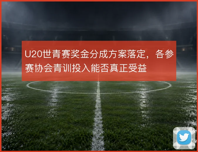 U20世青赛奖金分成方案落定,各参赛协会青训投入能否真正受益