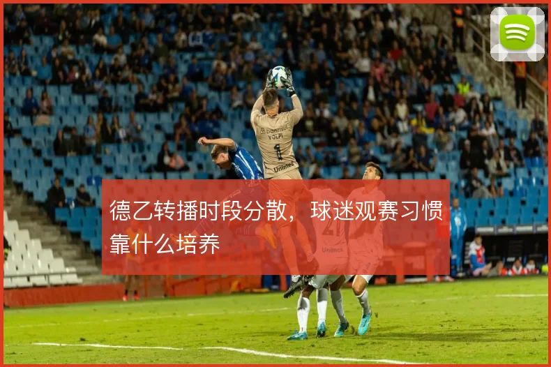 德乙转播时段分散,球迷观赛习惯靠什么培养