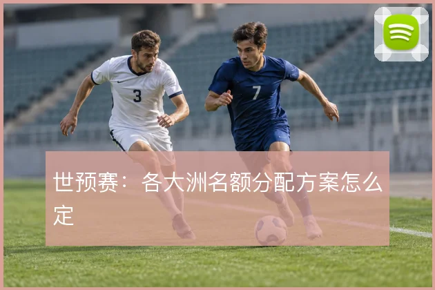 世预赛：各大洲名额分配方案怎么定