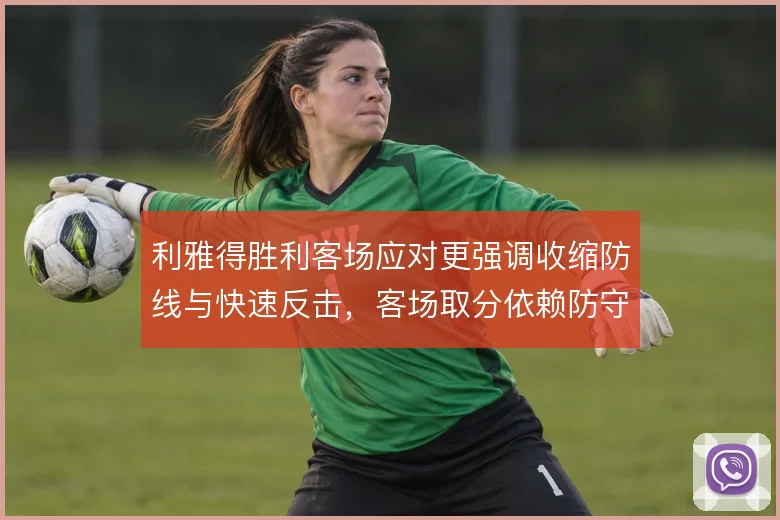 利雅得胜利客场应对更强调收缩防线与快速反击,客场取分依赖防守纪律