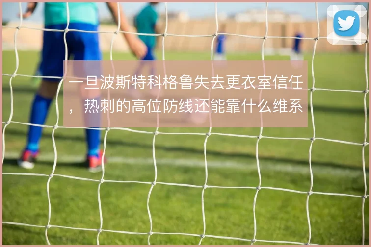 一旦波斯特科格鲁失去更衣室信任,热刺的高位防线还能靠什么维系执行力