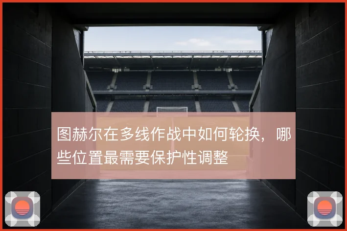 图赫尔在多线作战中如何轮换,哪些位置最需要保护性调整