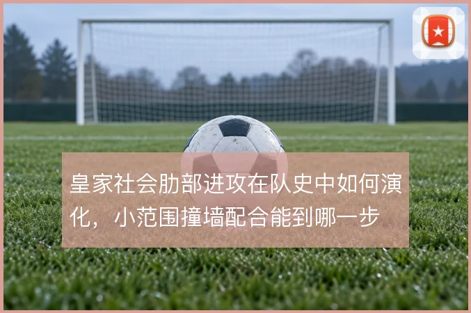 皇家社会肋部进攻在队史中如何演化，小范围撞墙配合能到哪一步