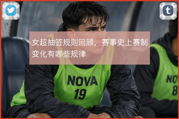 女超抽签规则回顾，赛事史上赛制变化有哪些规律