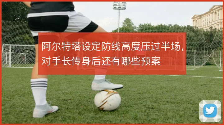 阿尔特塔设定防线高度压过半场,对手长传身后还有哪些预案