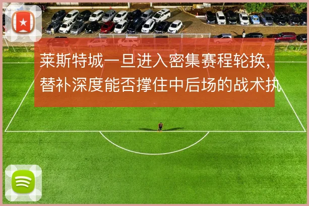 莱斯特城一旦进入密集赛程轮换,替补深度能否撑住中后场的战术执行力